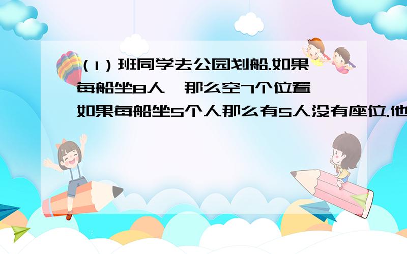 （1）班同学去公园划船.如果每船坐8人,那么空7个位置,如果每船坐5个人那么有5人没有座位.他们组了几条（1）班有几位同学?（解方程）