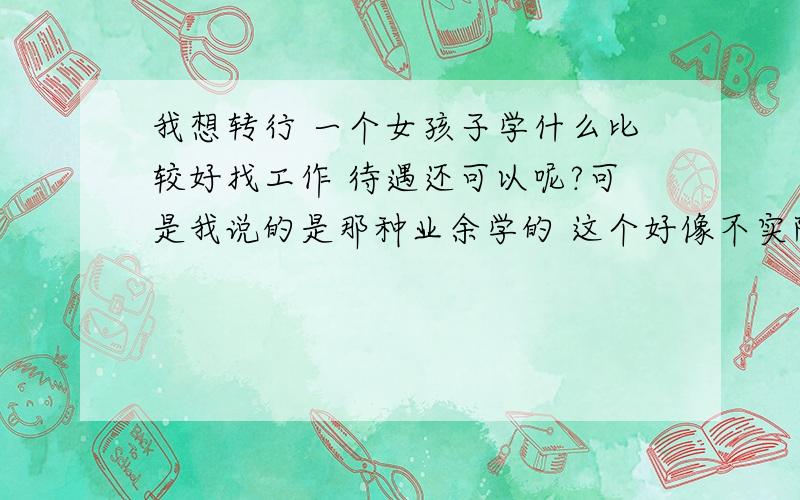 我想转行 一个女孩子学什么比较好找工作 待遇还可以呢?可是我说的是那种业余学的 这个好像不实际了