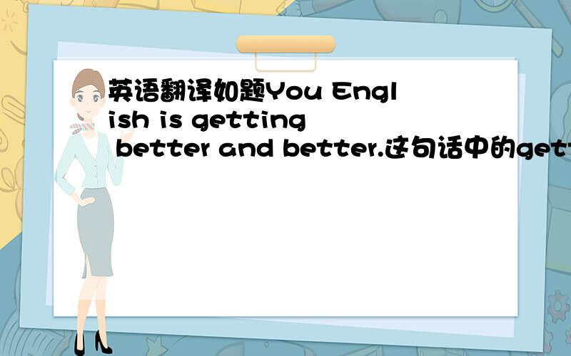 英语翻译如题You English is getting better and better.这句话中的getting又具体是什么意思,为什么要加get的ing形式,这句话说成You English is better and better.是不是也可以,请广大网友解决,