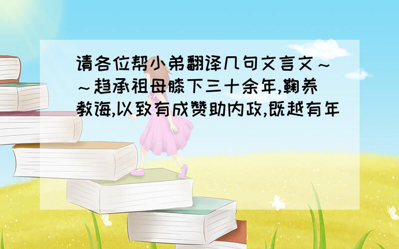 请各位帮小弟翻译几句文言文～～趋承祖母膝下三十余年,鞠养教诲,以致有成赞助内政,既越有年