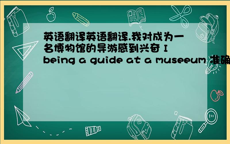 英语翻译英语翻译.我对成为一名博物馆的导游感到兴奋 I being a guide at a museeum 准确.