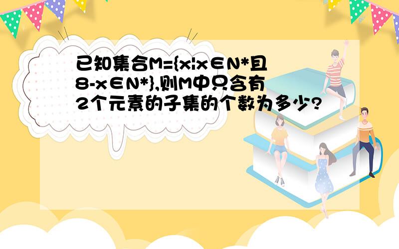 已知集合M={x|x∈N*且8-x∈N*},则M中只含有2个元素的子集的个数为多少?