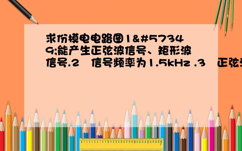 求份模电电路图1能产生正弦波信号、矩形波信号.2信号频率为1.5kHz .3正弦波峰-峰值为12V矩形波峰-峰值为6V.VCC 和VEE要用12V的 运放要用LM324的