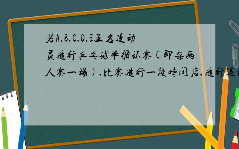 若A,B,C,D,E五名运动员进行乒乓球单循环赛(即每两人赛一场),比赛进行一段时间后,进行过的场次数与队员9．若A、B、C、D、E五名运动员进行乒乓球单循环赛（即每两人赛一场）,比赛进行一段