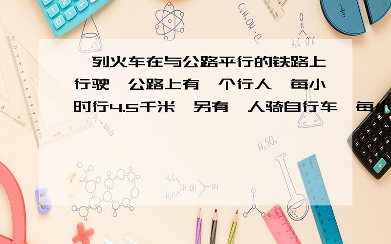 一列火车在与公路平行的铁路上行驶,公路上有一个行人,每小时行4.5千米,另有一人骑自行车,每小时行18千米.火车从后面开来,超过行人所花的时间是12秒,超越骑车人所花的时间是16.5秒.求火车