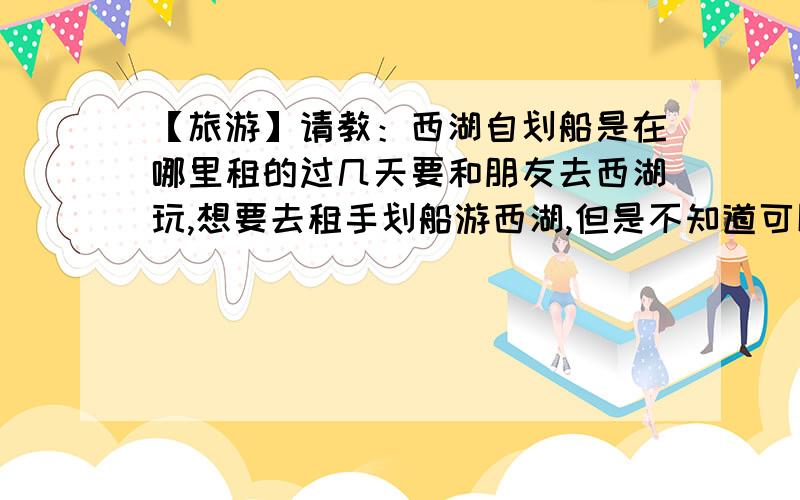 【旅游】请教：西湖自划船是在哪里租的过几天要和朋友去西湖玩,想要去租手划船游西湖,但是不知道可以在哪个地方（具体位置）租到船,要自己划的不要船老大,可以坐5-6个人的那种,收费