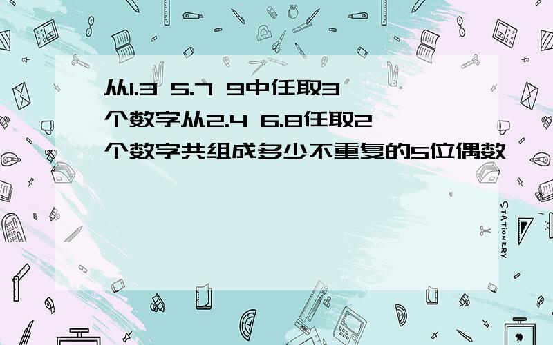 从1.3 5.7 9中任取3个数字从2.4 6.8任取2个数字共组成多少不重复的5位偶数