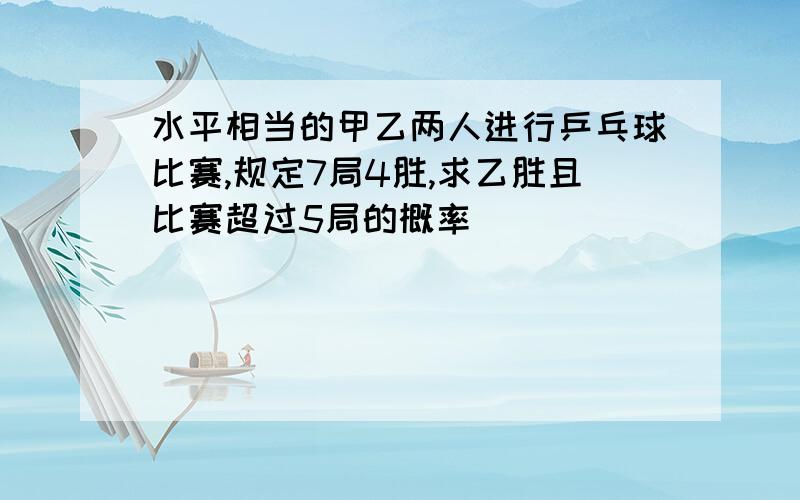 水平相当的甲乙两人进行乒乓球比赛,规定7局4胜,求乙胜且比赛超过5局的概率