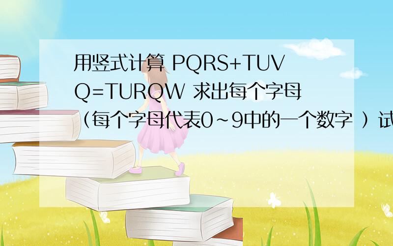 用竖式计算 PQRS+TUVQ=TURQW 求出每个字母（每个字母代表0~9中的一个数字 ）试着给出理由