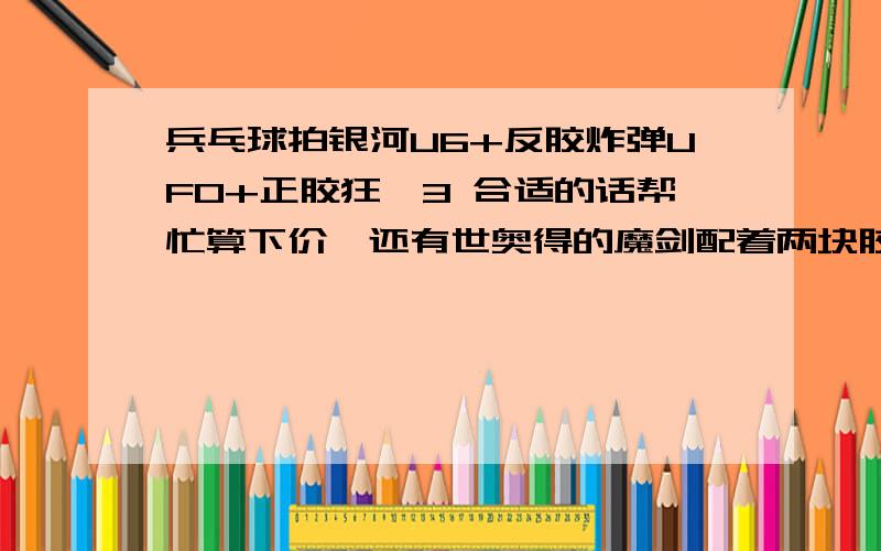 兵乓球拍银河U6+反胶炸弹UFO+正胶狂飙3 合适的话帮忙算下价,还有世奥得的魔剑配着两块胶皮合适吗?具体点