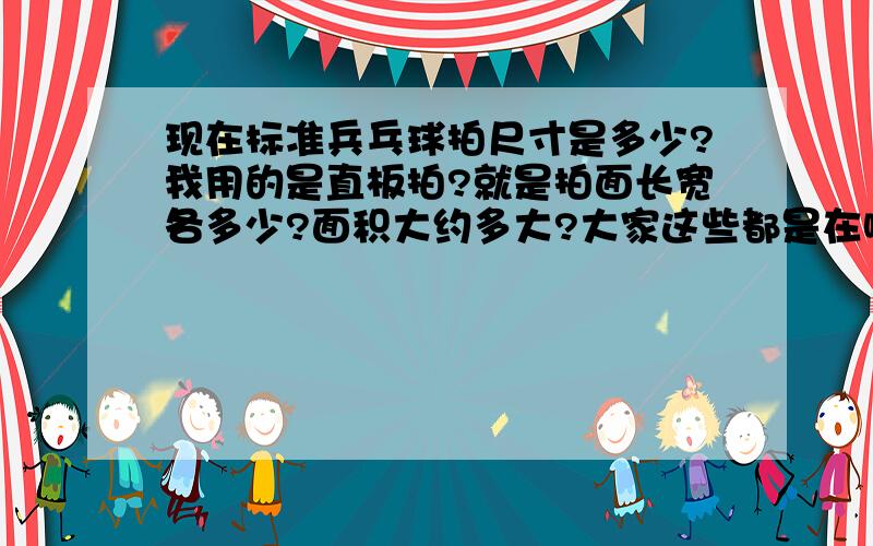 现在标准兵乓球拍尺寸是多少?我用的是直板拍?就是拍面长宽各多少?面积大约多大?大家这些都是在哪里复制来的啊,好象有点不对题啊.就三楼沾了点边.大家能不能专业点.