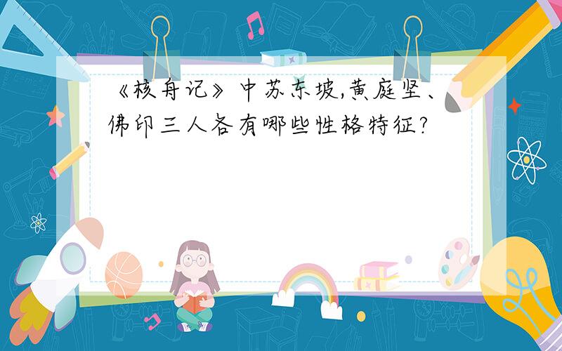 《核舟记》中苏东坡,黄庭坚、佛印三人各有哪些性格特征?