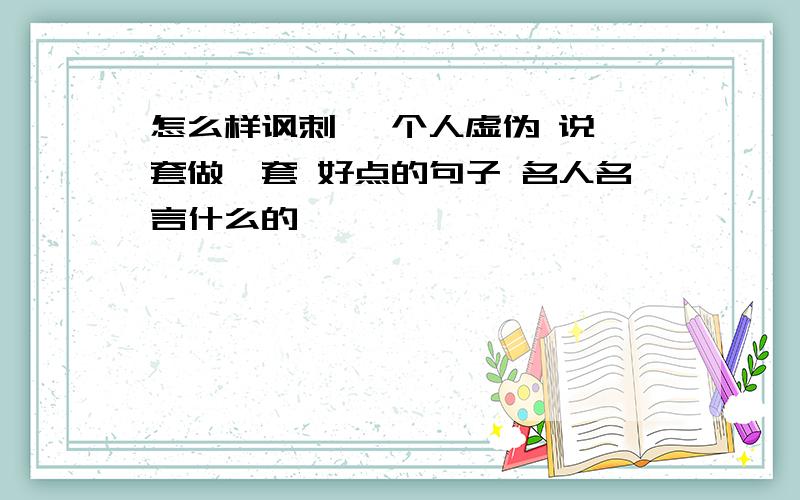 怎么样讽刺 一个人虚伪 说一套做一套 好点的句子 名人名言什么的