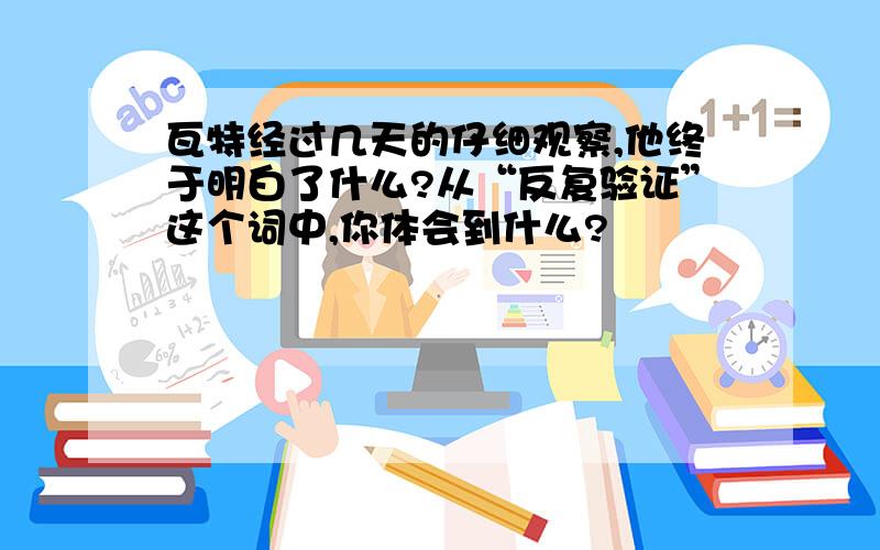 瓦特经过几天的仔细观察,他终于明白了什么?从“反复验证”这个词中,你体会到什么?