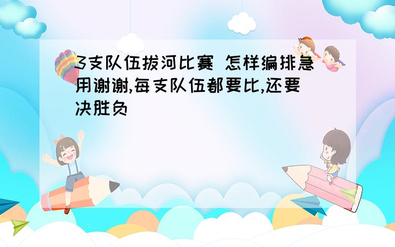 3支队伍拔河比赛 怎样编排急用谢谢,每支队伍都要比,还要决胜负