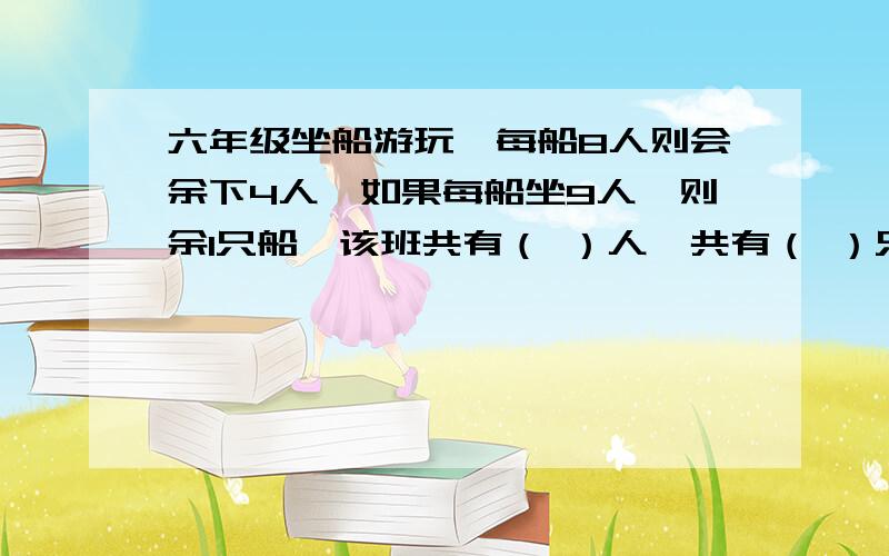 六年级坐船游玩,每船8人则会余下4人,如果每船坐9人,则余1只船,该班共有（ ）人,共有（ ）只船.