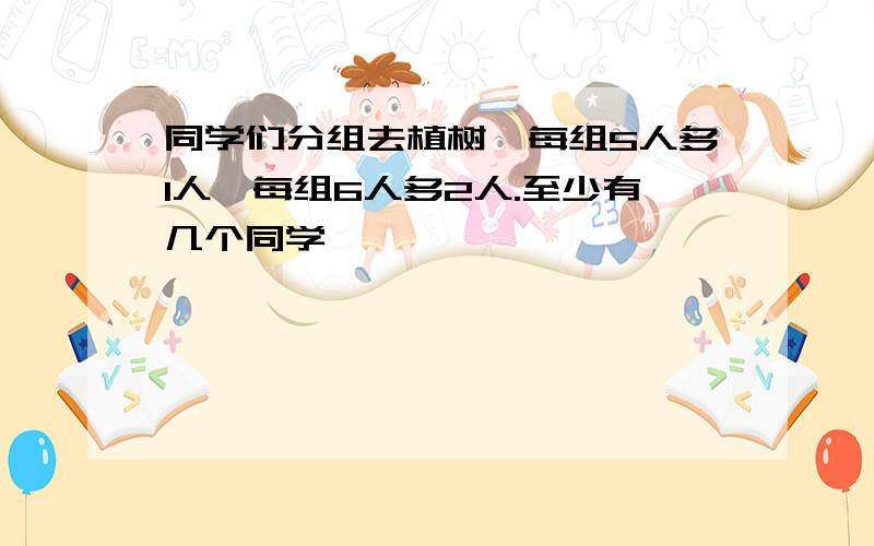 同学们分组去植树,每组5人多1人,每组6人多2人.至少有几个同学