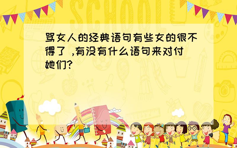 骂女人的经典语句有些女的很不得了 ,有没有什么语句来对付她们?