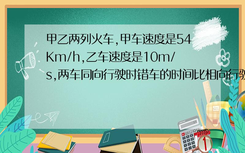 甲乙两列火车,甲车速度是54Km/h,乙车速度是10m/s,两车同向行驶时错车的时间比相向行驶错车的时间多40s,若甲车长L甲=100m,求乙车长度.