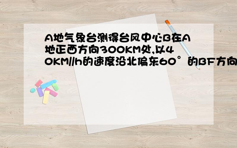 A地气象台测得台风中心B在A地正西方向300KM处,以40KM//h的速度沿北偏东60°的BF方向移动,距台风中心250KM范围内的区域都会受到影响1,A地是否会受到影响?为什么?2,如果A地受到台风的影响,那么A