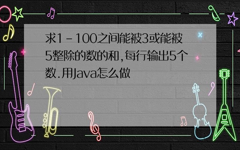 求1-100之间能被3或能被5整除的数的和,每行输出5个数.用Java怎么做