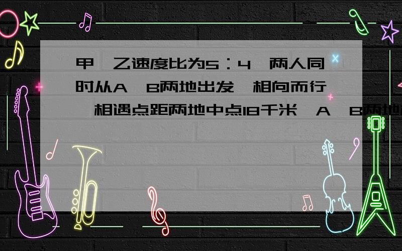 甲、乙速度比为5：4,两人同时从A、B两地出发,相向而行,相遇点距两地中点18千米,A、B两地相距多少千米