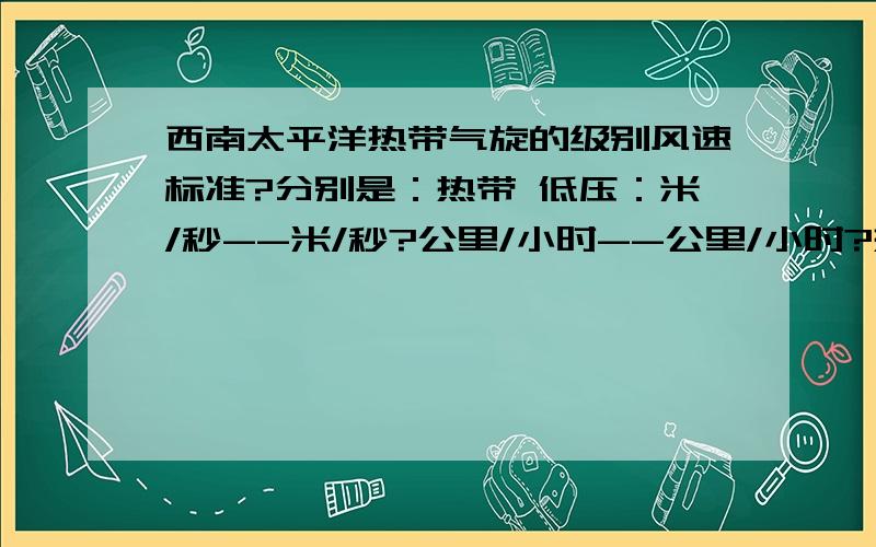 西南太平洋热带气旋的级别风速标准?分别是：热带 低压：米/秒--米/秒?公里/小时--公里/小时?热带 风暴：米/秒--米/秒?公里/小时--公里/小时?强热带风暴：米/秒--米/秒?公里/小时--公里/小时?