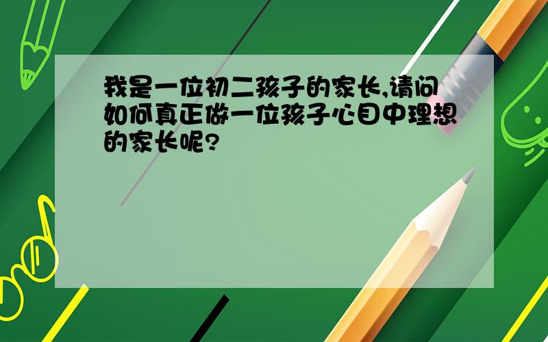 我是一位初二孩子的家长,请问如何真正做一位孩子心目中理想的家长呢?