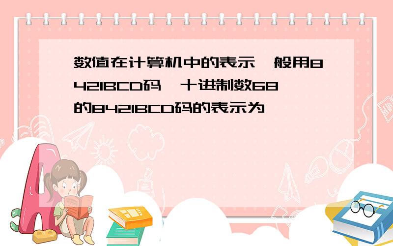 数值在计算机中的表示一般用8421BCD码,十进制数68的8421BCD码的表示为