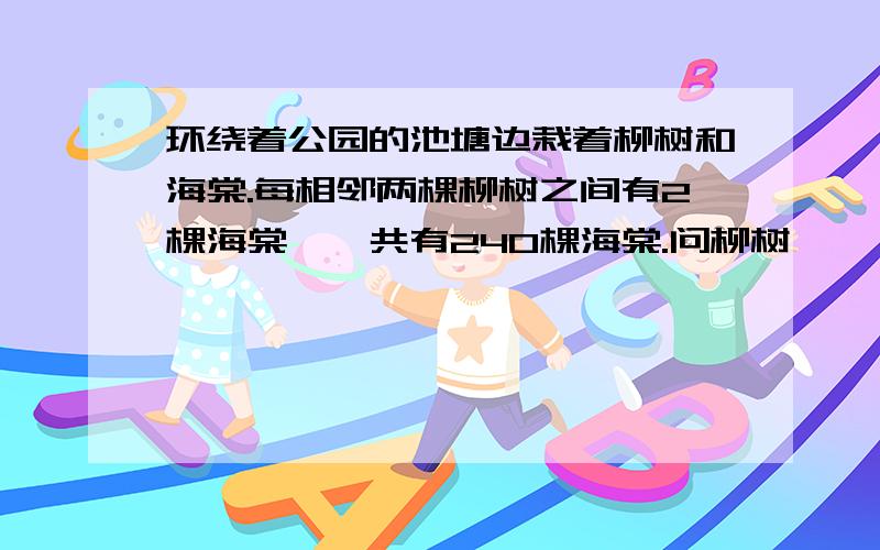 环绕着公园的池塘边栽着柳树和海棠.每相邻两棵柳树之间有2棵海棠,一共有240棵海棠.问柳树