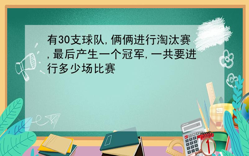 有30支球队,俩俩进行淘汰赛,最后产生一个冠军,一共要进行多少场比赛