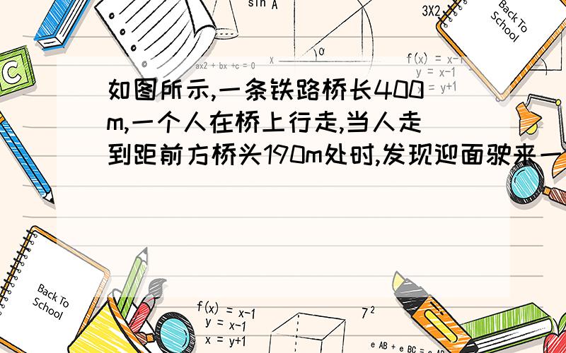 如图所示,一条铁路桥长400m,一个人在桥上行走,当人走到距前方桥头190m处时,发现迎面驶来一列火车,火车速度为40m\s,火车距前方桥头800m,问这个人至少一以多大的速度跑步才能安全离开?