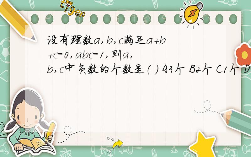 设有理数a,b,c满足a+b+c=0,abc=1,则a,b,c中负数的个数是（ ） A3个 B2个 C1个 D0个