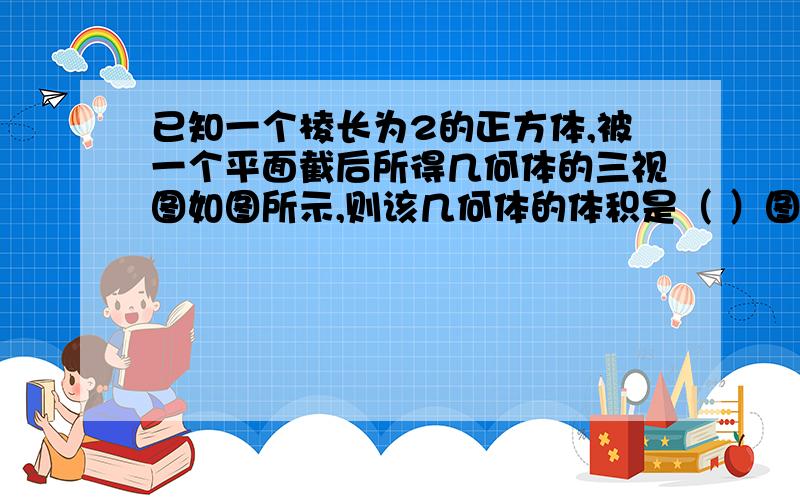 已知一个棱长为2的正方体,被一个平面截后所得几何体的三视图如图所示,则该几何体的体积是（ ）图片我完全看不懂       手绘然后上传也行啊    拜托拜托