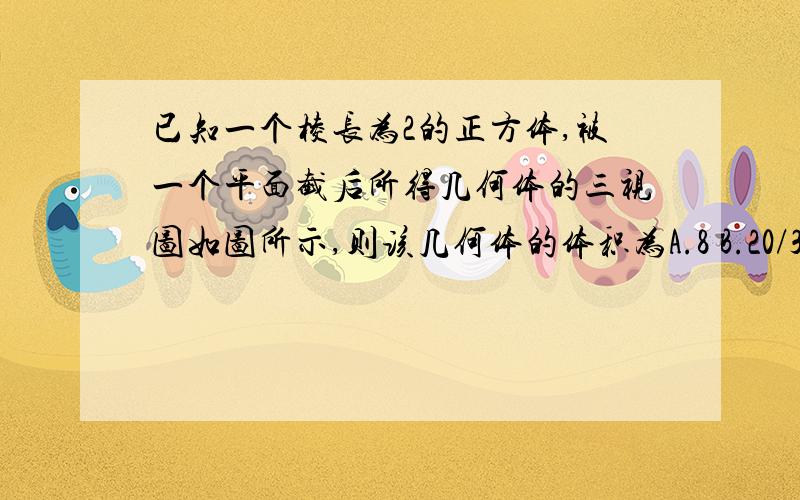 已知一个棱长为2的正方体,被一个平面截后所得几何体的三视图如图所示,则该几何体的体积为A.8 B.20/3 C.17/3 D.14/3