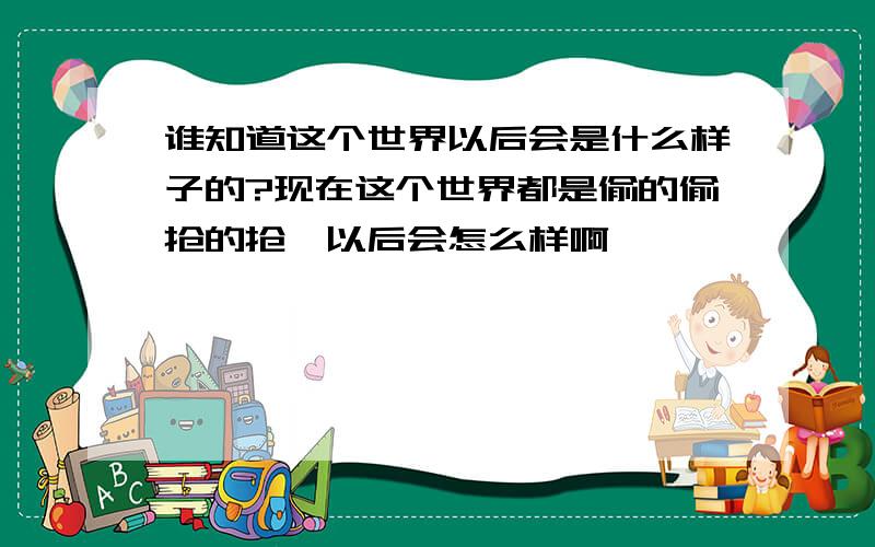 谁知道这个世界以后会是什么样子的?现在这个世界都是偷的偷抢的抢,以后会怎么样啊