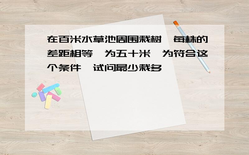 在百米水草池周围栽树,每株的差距相等,为五十米,为符合这个条件,试问最少栽多