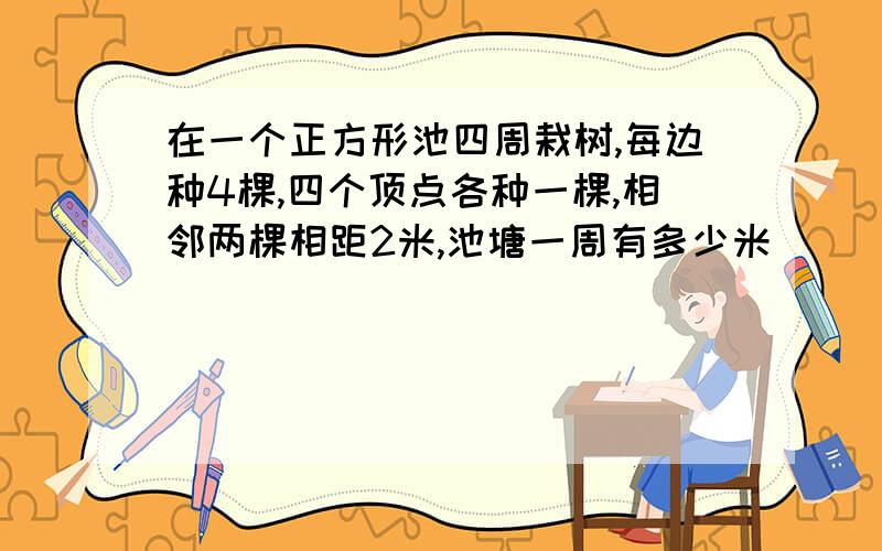 在一个正方形池四周栽树,每边种4棵,四个顶点各种一棵,相邻两棵相距2米,池塘一周有多少米