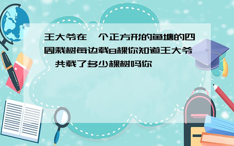 王大爷在一个正方形的鱼塘的四周栽树每边载8棵你知道王大爷一共载了多少棵树吗你