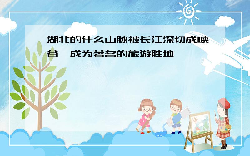 湖北的什么山脉被长江深切成峡谷,成为著名的旅游胜地