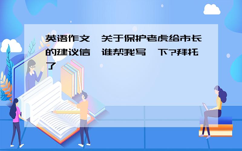 英语作文,关于保护老虎给市长的建议信,谁帮我写一下?拜托了