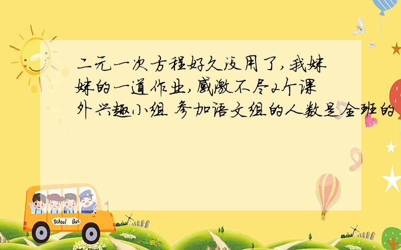 二元一次方程好久没用了,我妹妹的一道作业,感激不尽2个课外兴趣小组 参加语文组的人数是全班的 3分之2 又参加语文又参加数学的人数是参加数学的 3分之2 另外有4人语文、 数学都没参加