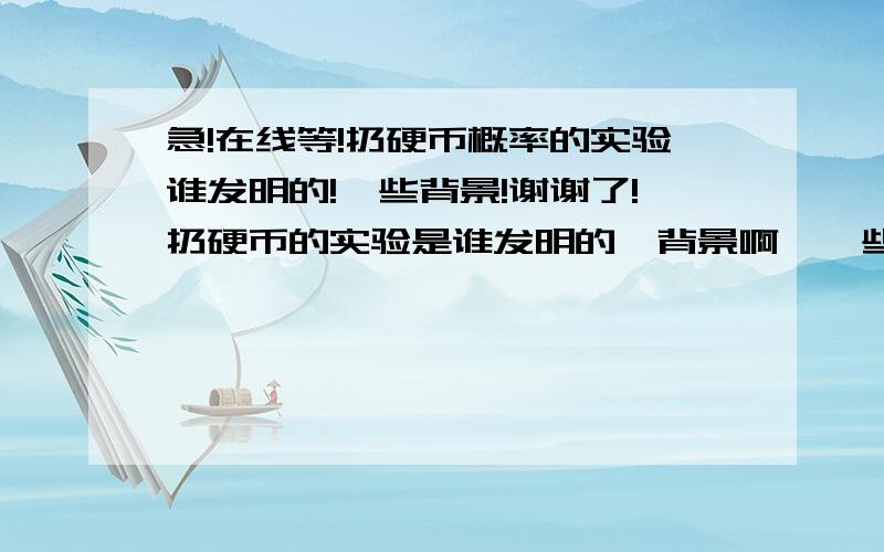 急!在线等!扔硬币概率的实验谁发明的!一些背景!谢谢了!扔硬币的实验是谁发明的,背景啊,一些支持实验的证据啊.我急啊,大家帮帮忙吧,我跪谢了!