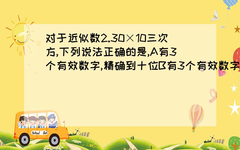 对于近似数2.30×10三次方,下列说法正确的是,A有3个有效数字,精确到十位B有3个有效数字,精确到百分位