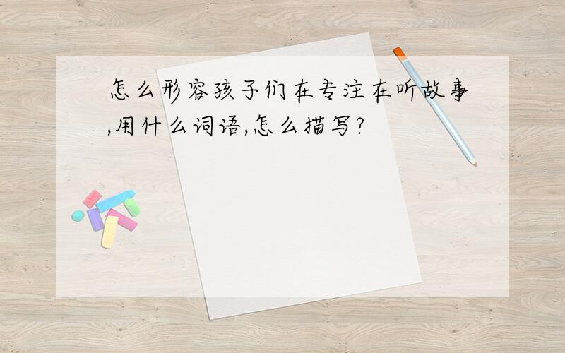 怎么形容孩子们在专注在听故事,用什么词语,怎么描写?