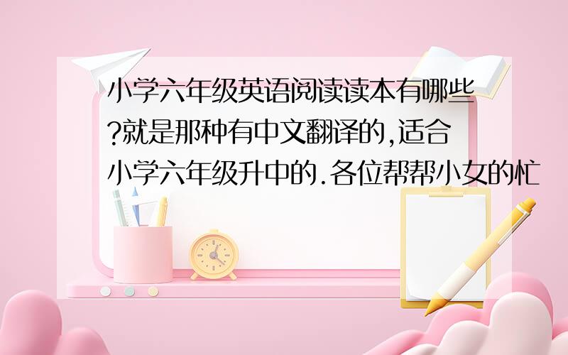 小学六年级英语阅读读本有哪些?就是那种有中文翻译的,适合小学六年级升中的.各位帮帮小女的忙