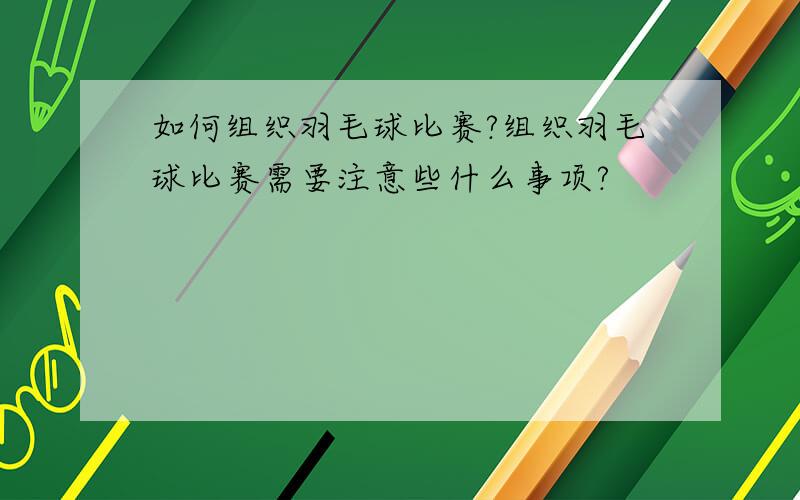 如何组织羽毛球比赛?组织羽毛球比赛需要注意些什么事项?