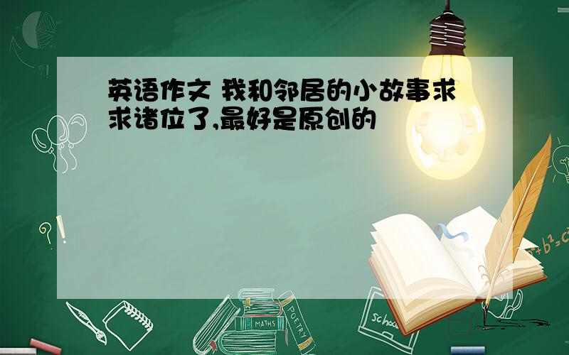 英语作文 我和邻居的小故事求求诸位了,最好是原创的