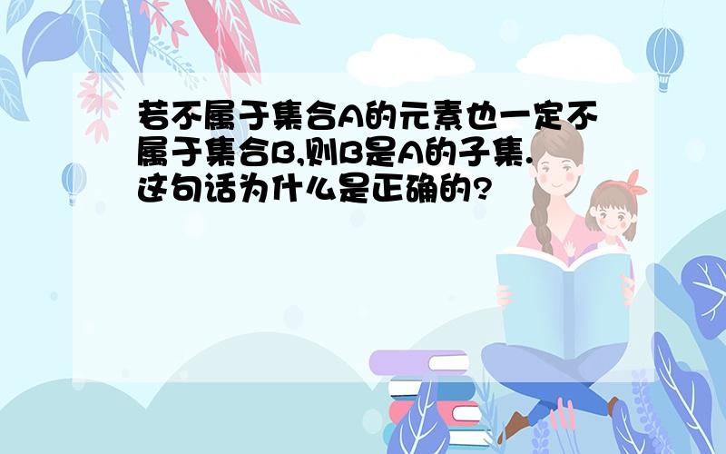 若不属于集合A的元素也一定不属于集合B,则B是A的子集.这句话为什么是正确的?