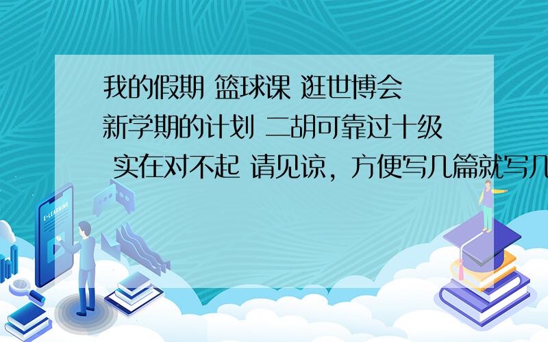 我的假期 篮球课 逛世博会 新学期的计划 二胡可靠过十级 实在对不起 请见谅，方便写几篇就写几篇，